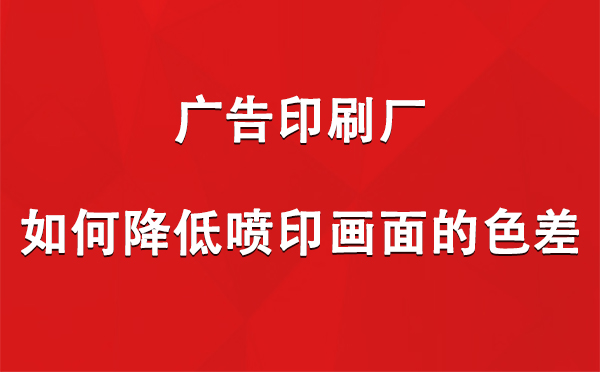 平安广告平安印刷厂如何降低喷印画面的色差