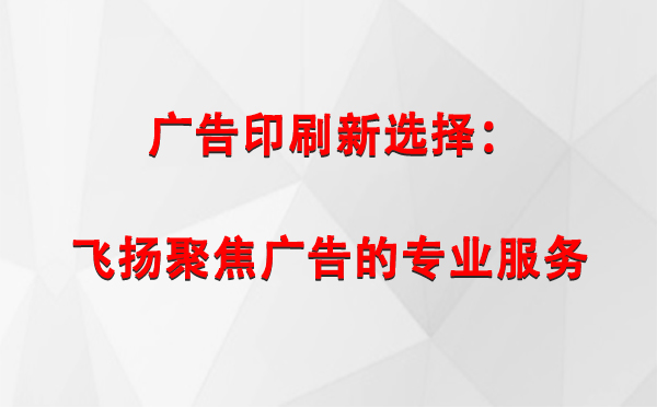 平安广告印刷新选择：飞扬聚焦广告的专业服务